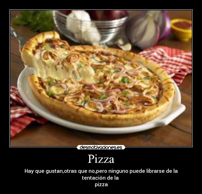 Pizza - Hay que gustan,otras que no,pero ninguno puede librarse de la tentación de la 
pizza
