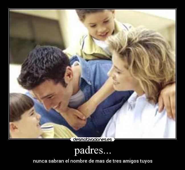 padres... - nunca sabran el nombre de mas de tres amigos tuyos