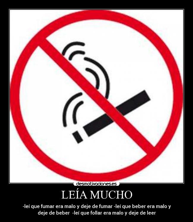 LEÍA MUCHO - -leí que fumar era malo y deje de fumar -leí que beber era malo y
deje de beber  -leí que follar era malo y deje de leer