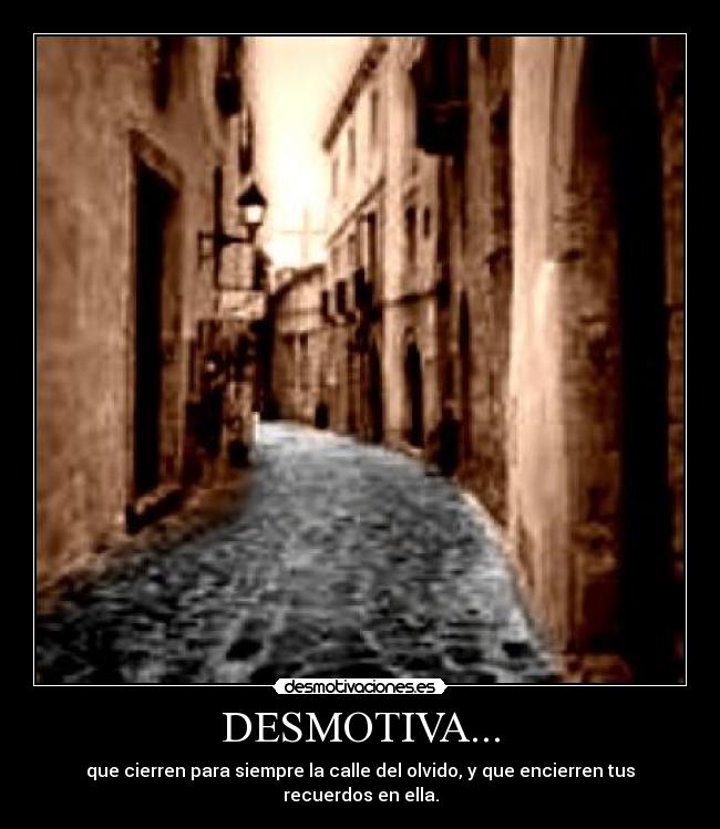 DESMOTIVA... - que cierren para siempre la calle del olvido, y que encierren tus recuerdos en ella.