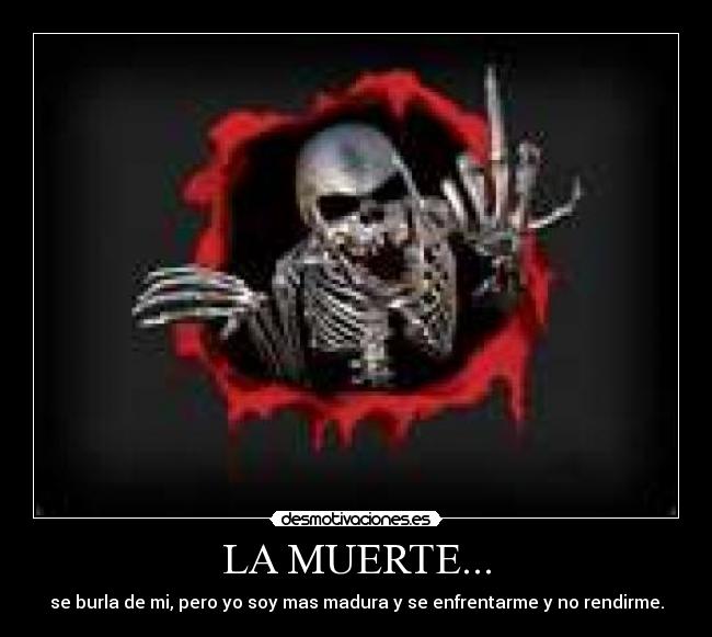 LA MUERTE... - se burla de mi, pero yo soy mas madura y se enfrentarme y no rendirme.