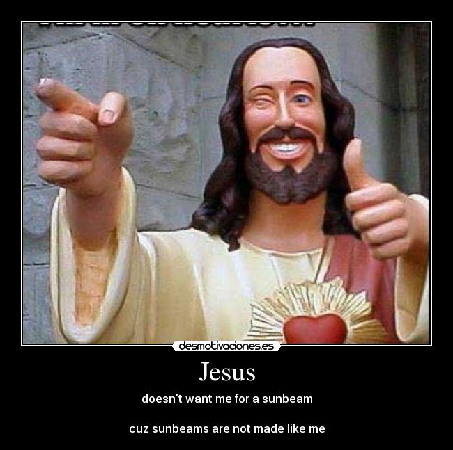 Jesus - doesnt want me for a sunbeam

cuz sunbeams are not made like me