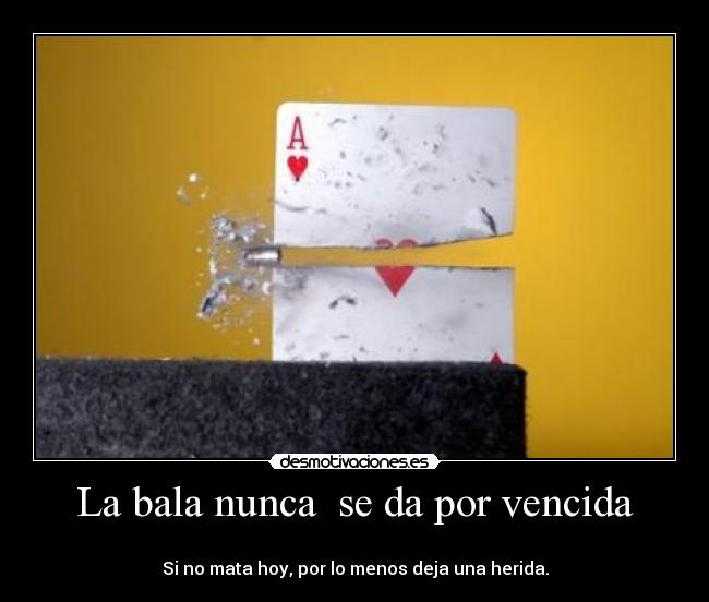 La bala nunca  se da por vencida - 
Si no mata hoy, por lo menos deja una herida.