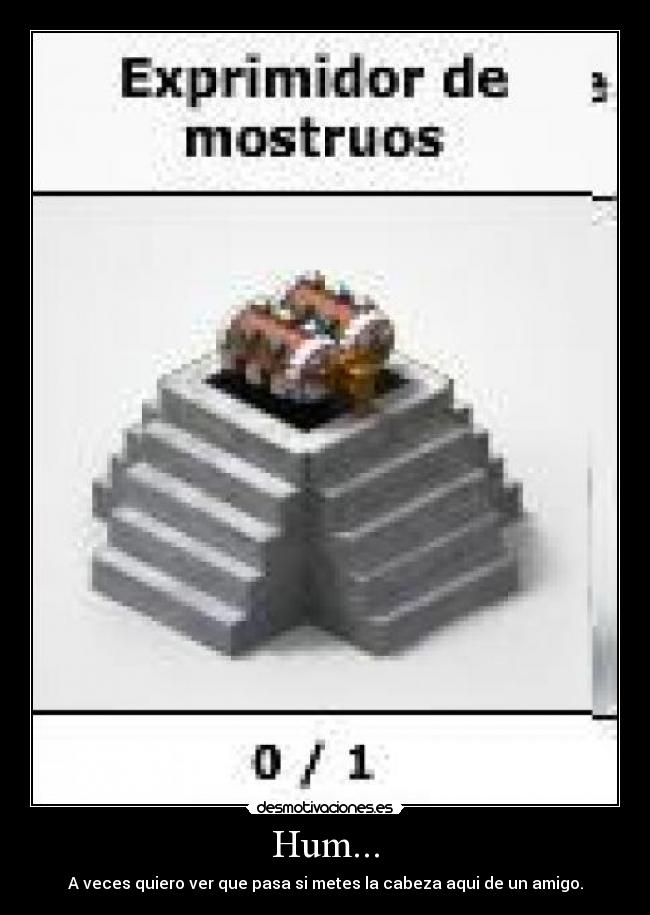 Hum... - A veces quiero ver que pasa si metes la cabeza aqui de un amigo.