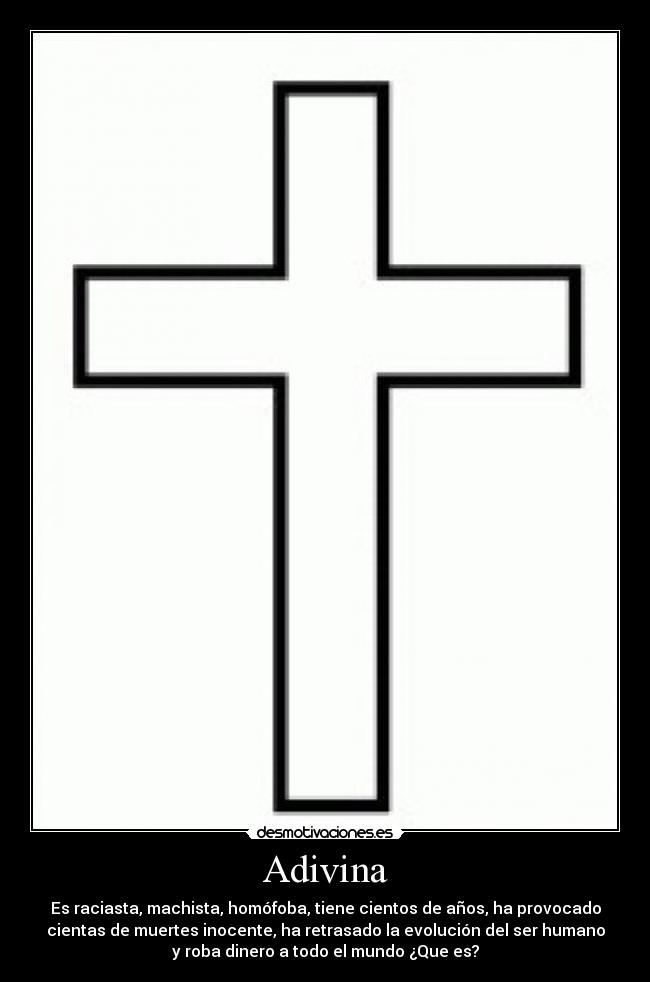 Adivina - Es raciasta, machista, homófoba, tiene cientos de años, ha provocado
cientas de muertes inocente, ha retrasado la evolución del ser humano
y roba dinero a todo el mundo ¿Que es?
