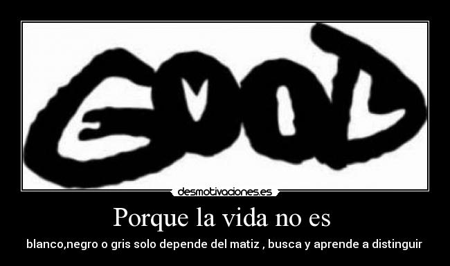 Porque la vida no es - blanco,negro o gris solo depende del matiz , busca y aprende a distinguir