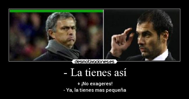 - La tienes así - + ¡No exageres!
- Ya, la tienes mas pequeña