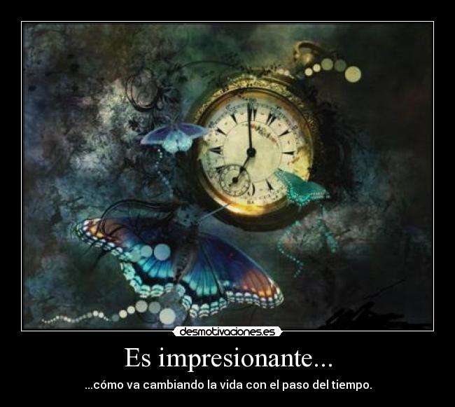 Es impresionante... - ...cómo va cambiando la vida con el paso del tiempo.