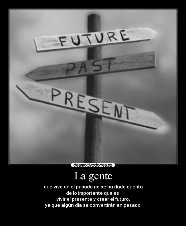 La gente - que vive en el pasado no se ha dado cuenta
de lo importante que es 
vivir el presente y crear el futuro,
ya que algún día se convertirán en pasado.

