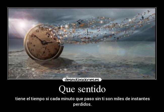 Que sentido -  tiene el tiempo si cada minuto que paso sin ti son miles de instantes perdidos.