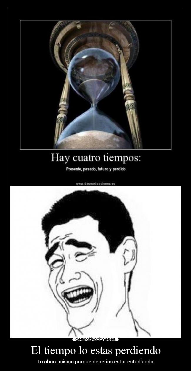 El tiempo lo estas perdiendo - tu ahora mismo porque deberias estar estudiando