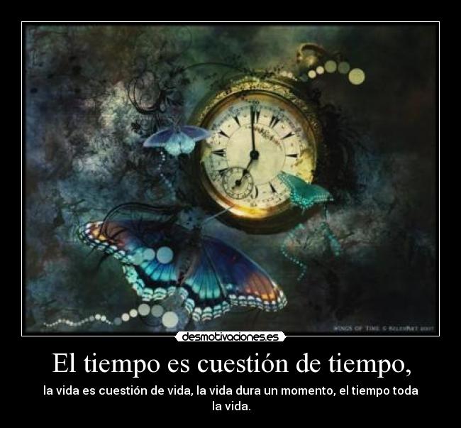 El tiempo es cuestión de tiempo, - la vida es cuestión de vida, la vida dura un momento, el tiempo toda la vida.
