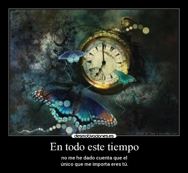 En todo este tiempo - no me he dado cuenta que el
único que me importa eres tú.