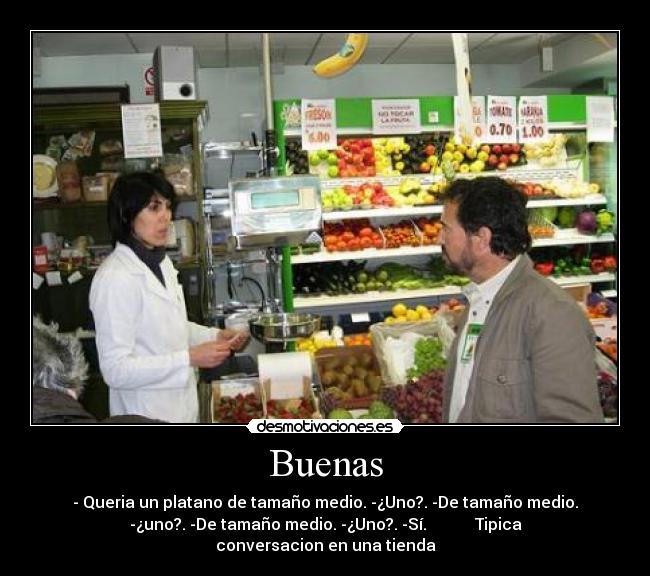 Buenas - - Queria un platano de tamaño medio. -¿Uno?. -De tamaño medio.
-¿uno?. -De tamaño medio. -¿Uno?. -Sí.            Tipica
conversacion en una tienda