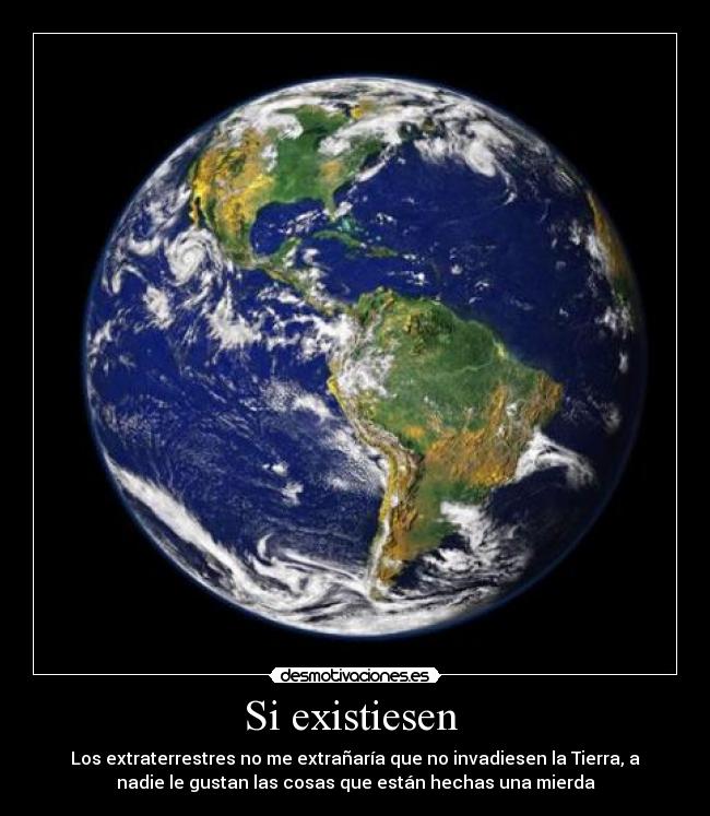 Si existiesen - Los extraterrestres no me extrañaría que no invadiesen la Tierra, a
nadie le gustan las cosas que están hechas una mierda
