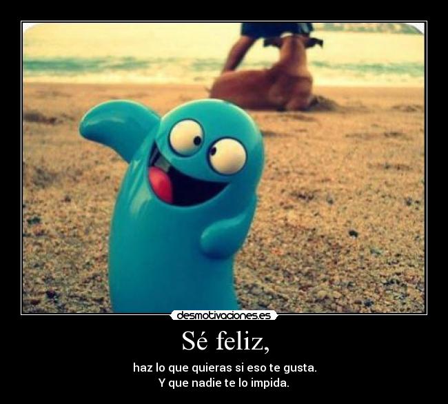 Sé feliz, - haz lo que quieras si eso te gusta.
Y que nadie te lo impida.