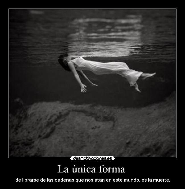 La única forma - de librarse de las cadenas que nos atan en este mundo, es la muerte.