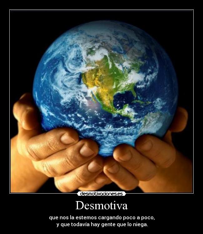 Desmotiva - que nos la estemos cargando poco a poco,
 y que todavía hay gente que lo niega.