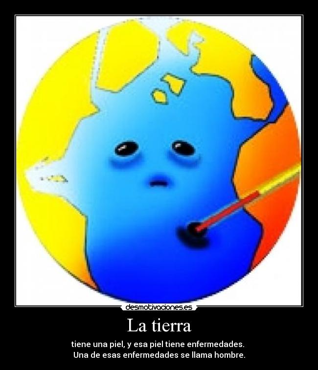 La tierra - tiene una piel, y esa piel tiene enfermedades. 
Una de esas enfermedades se llama hombre.