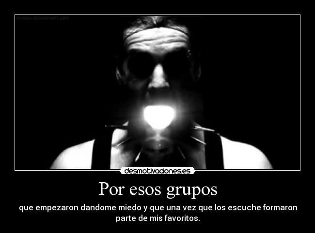 Por esos grupos - que empezaron dandome miedo y que una vez que los escuche formaron
parte de mis favoritos.