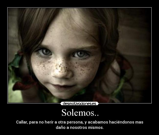 Solemos.. - Callar, para no herir a otra persona, y acabamos haciéndonos mas
daño a nosotros mismos.