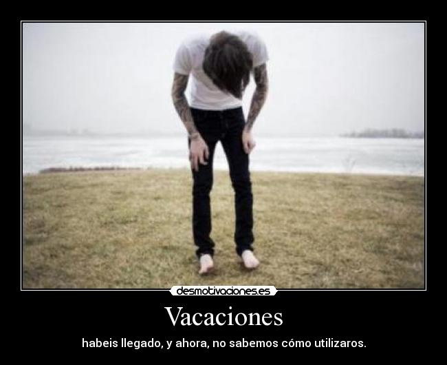 Vacaciones - habeis llegado, y ahora, no sabemos cómo utilizaros.