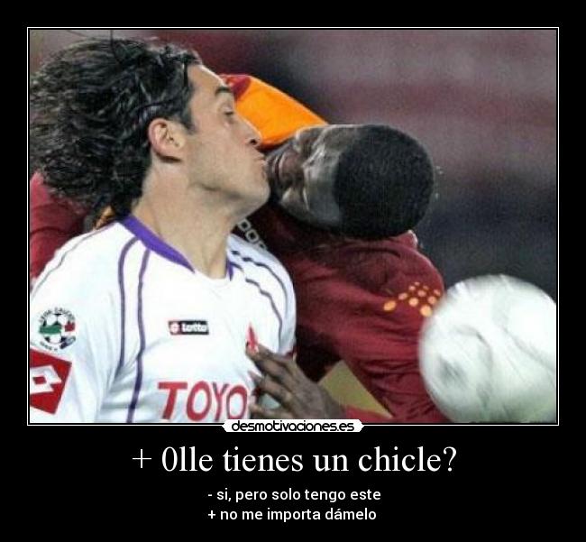 + 0lle tienes un chicle? - - si, pero solo tengo este
+ no me importa dámelo 