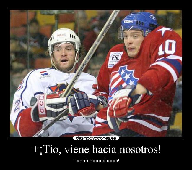 +¡Tio, viene hacia nosotros! - -¡ohhh nooo diooos!