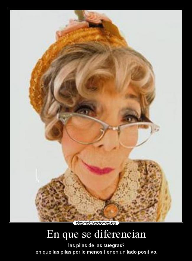 En que se diferencian - las pilas de las suegras?
en que las pilas por lo menos tienen un lado positivo.