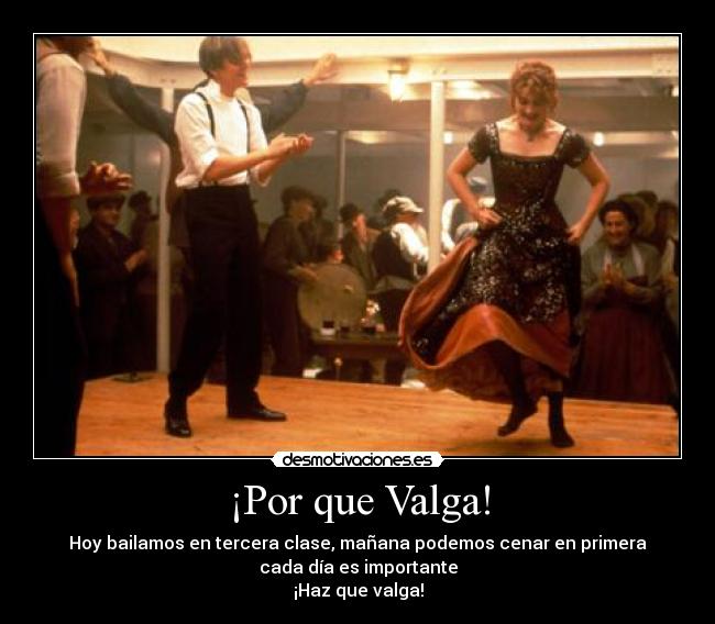 ¡Por que Valga! - Hoy bailamos en tercera clase, mañana podemos cenar en primera
cada día es importante
¡Haz que valga!