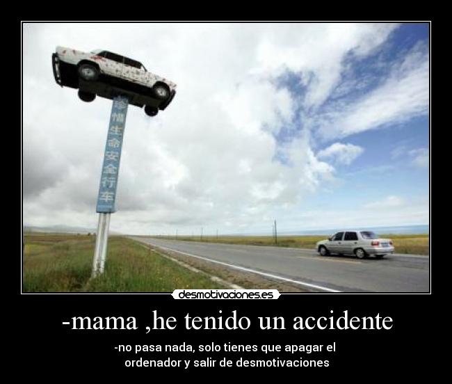 -mama ,he tenido un accidente - -no pasa nada, solo tienes que apagar el
ordenador y salir de desmotivaciones
