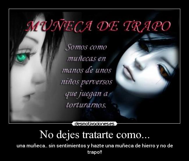 No dejes tratarte como... - una muñeca.. sin sentimientos y hazte una muñeca de hierro y no de trapo!!