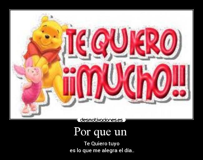 Por que un - Te Quiero tuyo
es lo que me alegra el día..