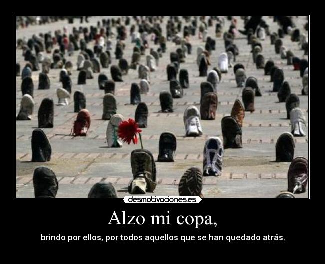 Alzo mi copa, - brindo por ellos, por todos aquellos que se han quedado atrás.
