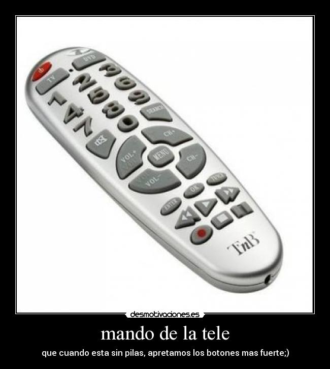 mando de la tele - que cuando esta sin pilas, apretamos los botones mas fuerte;)
