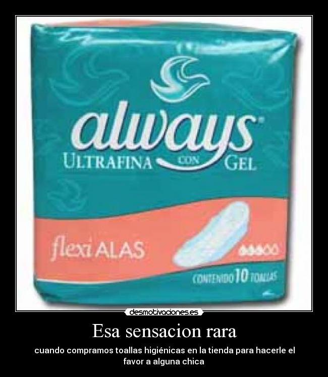 Esa sensacion rara - cuando compramos toallas higiénicas en la tienda para hacerle el
favor a alguna chica