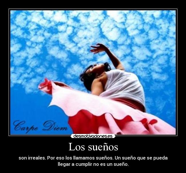 Los sueños - son irreales. Por eso los llamamos sueños. Un sueño que se pueda
llegar a cumplir no es un sueño.