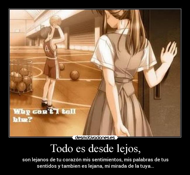 Todo es desde lejos, - son lejanos de tu corazón mis sentimientos, mis palabras de tus
sentidos y tambien es lejana, mi mirada de la tuya...