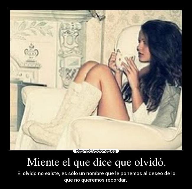 Miente el que dice que olvidó. - El olvido no existe, es sólo un nombre que le ponemos al deseo de lo
que no queremos recordar. 