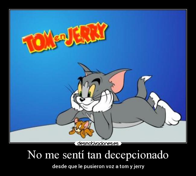 No me sentí tan decepcionado - desde que le pusieron voz a tom y jerry