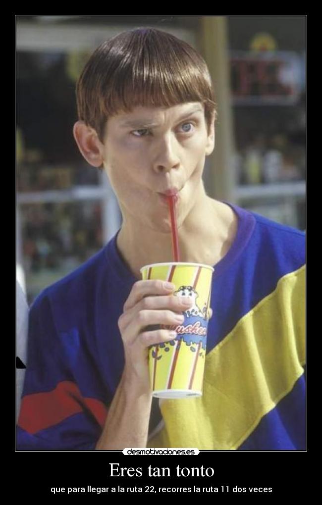 Eres tan tonto - que para llegar a la ruta 22, recorres la ruta 11 dos veces