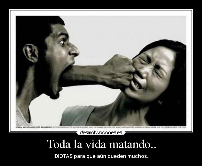 Toda la vida matando.. - IDIOTAS para que aún queden muchos..
