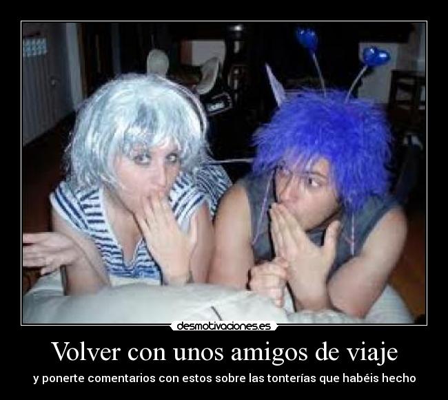 Volver con unos amigos de viaje - y ponerte comentarios con estos sobre las tonterías que habéis hecho