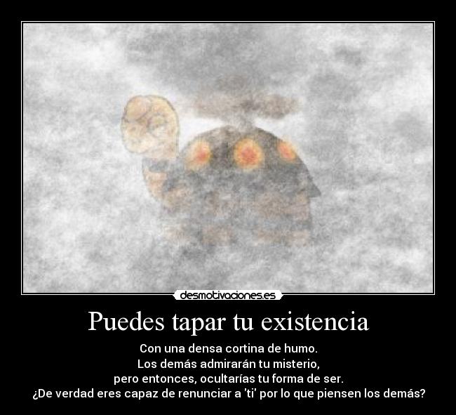 Puedes tapar tu existencia - Con una densa cortina de humo.
Los demás admirarán tu misterio,
pero entonces, ocultarías tu forma de ser.
¿De verdad eres capaz de renunciar a ti por lo que piensen los demás?