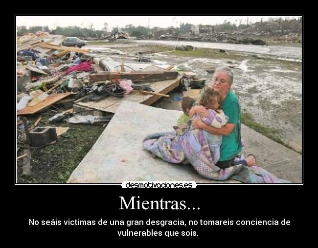 Mientras... - No seáis victimas de una gran desgracia, no tomareis conciencia de
vulnerables que sois.