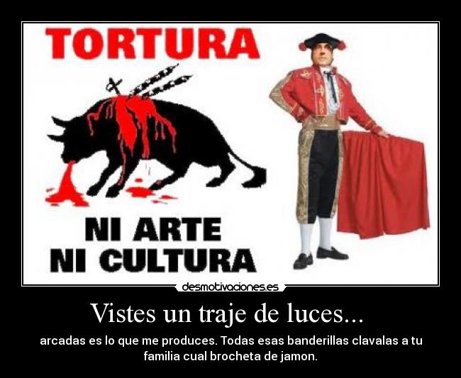 Vistes un traje de luces... - arcadas es lo que me produces. Todas esas banderillas clavalas a tu
familia cual brocheta de jamon.