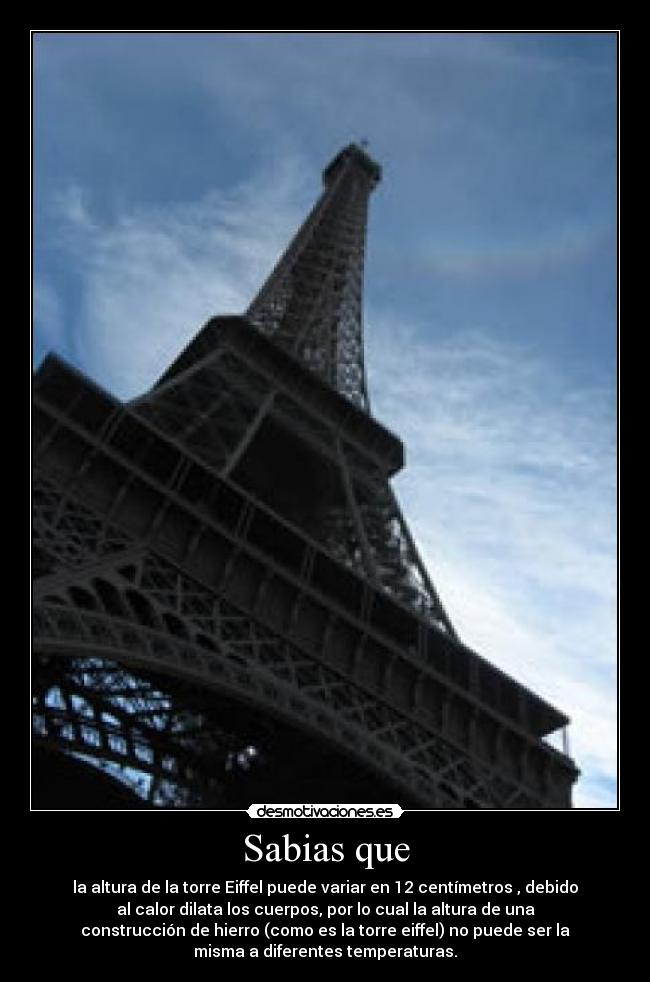 Sabias que - la altura de la torre Eiffel puede variar en 12 centímetros , debido
al calor dilata los cuerpos, por lo cual la altura de una
construcción de hierro (como es la torre eiffel) no puede ser la
misma a diferentes temperaturas.