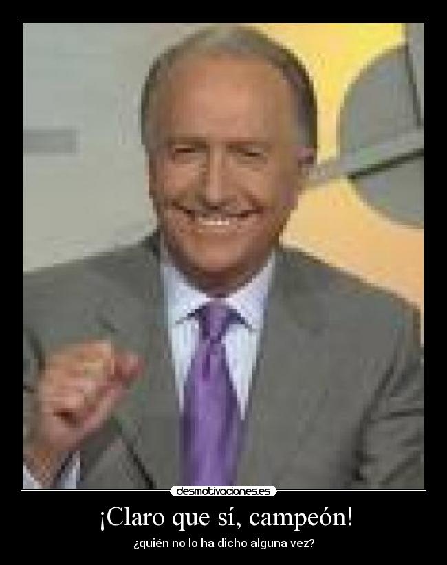 ¡Claro que sí, campeón! - ¿quién no lo ha dicho alguna vez?