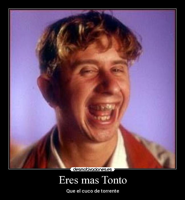 Eres mas Tonto -