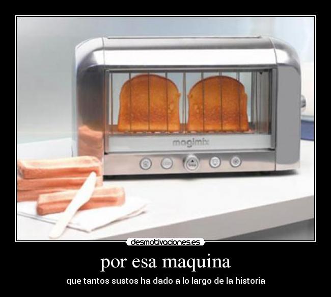 por esa maquina - que tantos sustos ha dado a lo largo de la historia